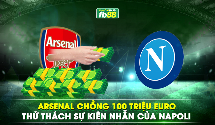 Arsenal chồng 100 triệu Euro thử thách sự kiên nhẫn của Napoli