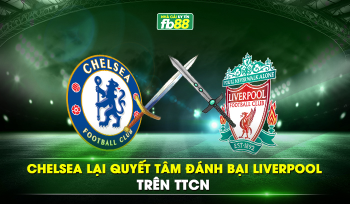 Chelsea lại quyết tâm đánh bại Liverpool trên TTCN