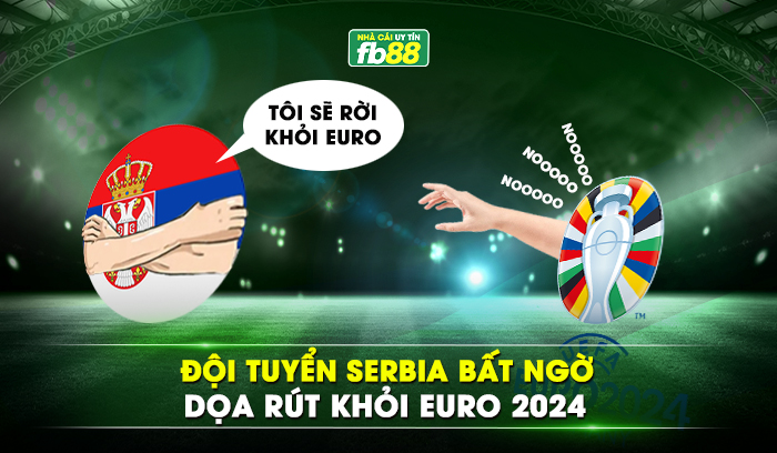 Đội tuyển Serbia bất ngờ dọa rút khỏi EURO 2024