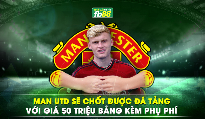 Man Utd sẽ chốt được đá tảng với giá 50 triệu bảng kèm phụ phí